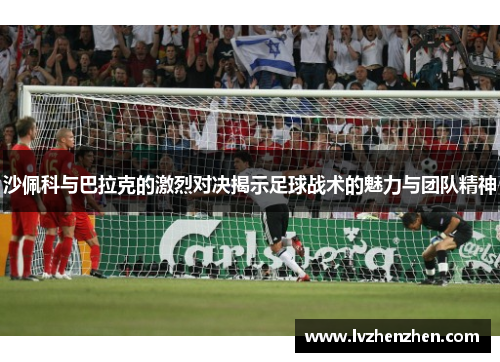 沙佩科与巴拉克的激烈对决揭示足球战术的魅力与团队精神