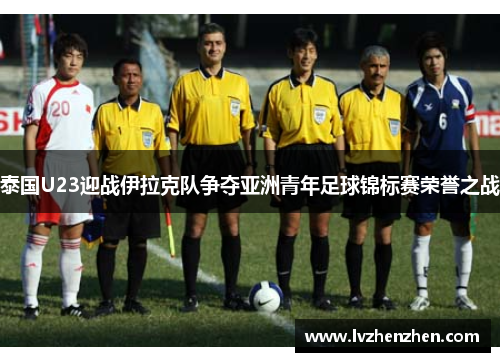 泰国U23迎战伊拉克队争夺亚洲青年足球锦标赛荣誉之战 泰国U23迎战伊拉克队争夺亚洲青年足球锦标赛荣誉之战