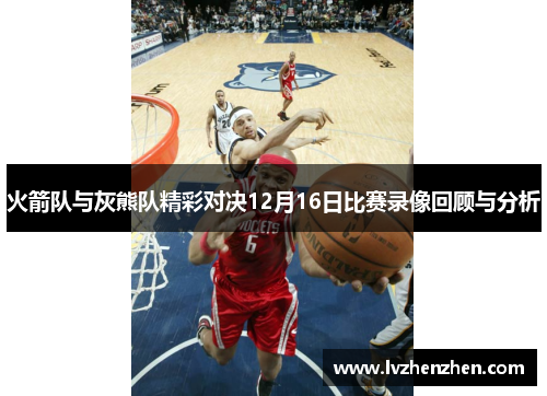 火箭队与灰熊队精彩对决12月16日比赛录像回顾与分析