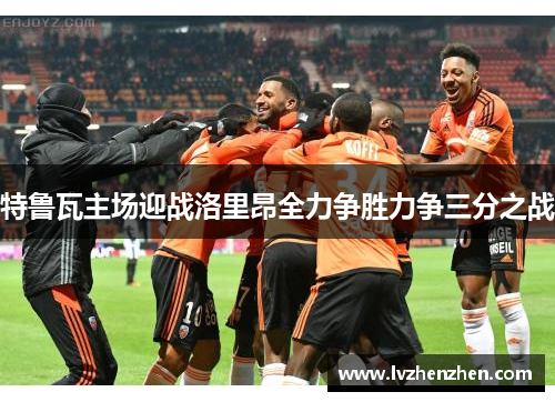 特鲁瓦主场迎战洛里昂全力争胜力争三分之战