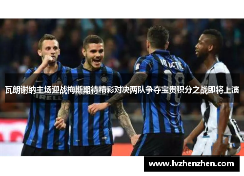 瓦朗谢纳主场迎战梅斯期待精彩对决两队争夺宝贵积分之战即将上演