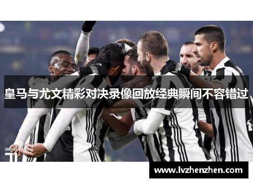 皇马与尤文精彩对决录像回放经典瞬间不容错过