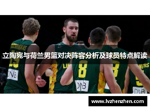 立陶宛与荷兰男篮对决阵容分析及球员特点解读